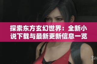 探索东方玄幻世界：全新小说下载与最新更新信息一览