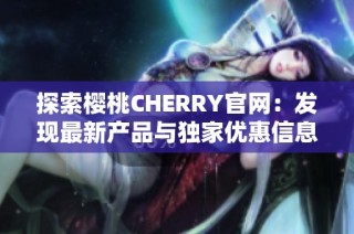 探索樱桃CHERRY官网：发现最新产品与独家优惠信息