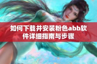 如何下载并安装粉色abb软件详细指南与步骤