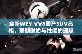 全新WEY VV8国产SUV亮相，兼顾时尚与性能的理想选择