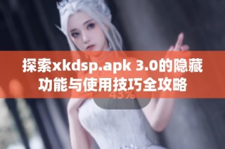 探索xkdsp.apk 3.0的隐藏功能与使用技巧全攻略