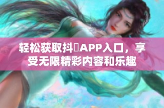 轻松获取抖抈APP入口，享受无限精彩内容和乐趣