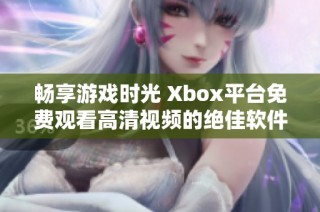 畅享游戏时光 Xbox平台免费观看高清视频的绝佳软件推荐