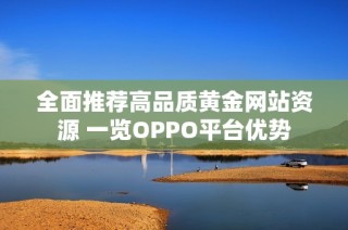 全面推荐高品质黄金网站资源 一览OPPO平台优势