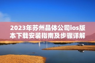 2023年苏州晶体公司ios版本下载安装指南及步骤详解