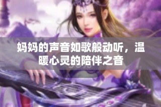 妈妈的声音如歌般动听，温暖心灵的陪伴之音