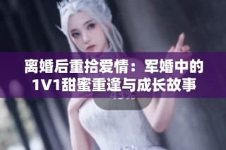 离婚后重拾爱情：军婚中的1V1甜蜜重逢与成长故事