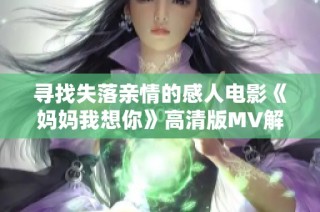 寻找失落亲情的感人电影《妈妈我想你》高清版MV解析