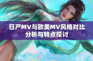 日产MV与欧美MV风格对比分析与特点探讨