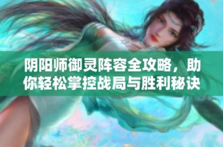 阴阳师御灵阵容全攻略，助你轻松掌控战局与胜利秘诀