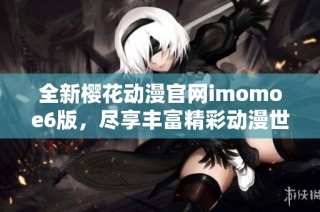 全新樱花动漫官网imomoe6版，尽享丰富精彩动漫世界