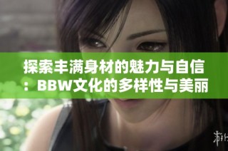 探索丰满身材的魅力与自信：BBW文化的多样性与美丽彰显