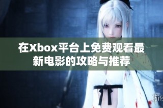 在Xbox平台上免费观看最新电影的攻略与推荐