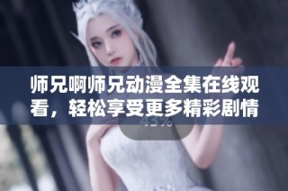 师兄啊师兄动漫全集在线观看，轻松享受更多精彩剧情