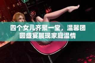 四个女儿齐聚一堂，温馨团圆盛宴展现家庭温情