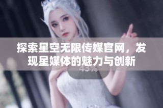 探索星空无限传媒官网，发现星媒体的魅力与创新