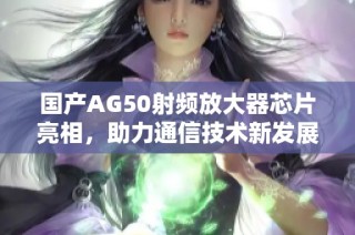 国产AG50射频放大器芯片亮相，助力通信技术新发展