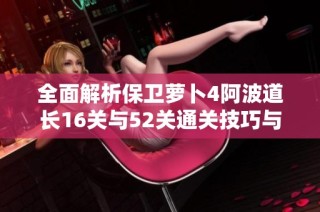 全面解析保卫萝卜4阿波道长16关与52关通关技巧与攻略