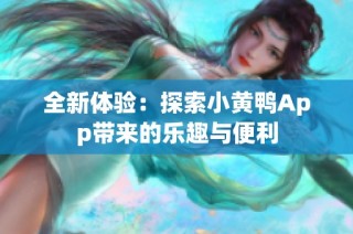 全新体验：探索小黄鸭App带来的乐趣与便利