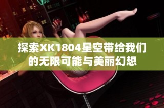 探索XK1804星空带给我们的无限可能与美丽幻想