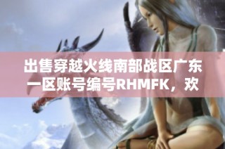 出售穿越火线南部战区广东一区账号编号RHMFK，欢迎咨询！