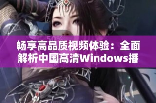 畅享高品质视频体验：全面解析中国高清Windows播放工具