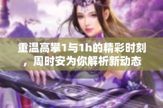 重温高攀1与1h的精彩时刻，周时安为你解析新动态