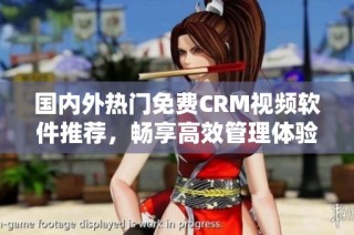 国内外热门免费CRM视频软件推荐，畅享高效管理体验