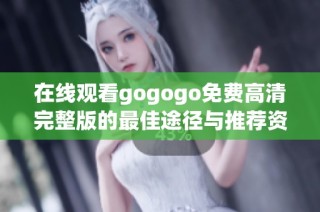 在线观看gogogo免费高清完整版的最佳途径与推荐资源指南