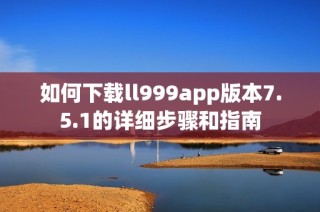 如何下载ll999app版本7.5.1的详细步骤和指南