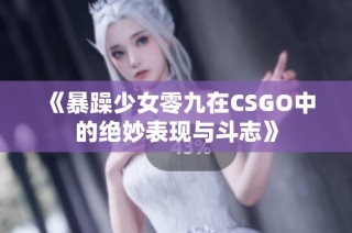 《暴躁少女零九在CSGO中的绝妙表现与斗志》