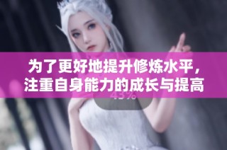 为了更好地提升修炼水平，注重自身能力的成长与提高