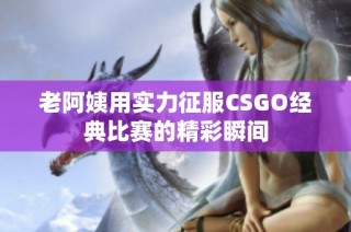 老阿姨用实力征服CSGO经典比赛的精彩瞬间