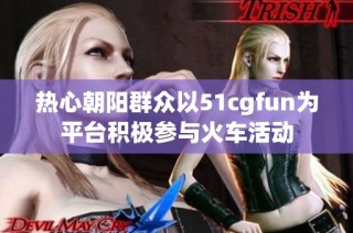 热心朝阳群众以51cgfun为平台积极参与火车活动