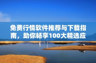 免费行情软件推荐与下载指南，助你畅享100大精选应用