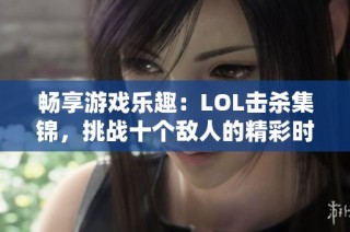 畅享游戏乐趣：LOL击杀集锦，挑战十个敌人的精彩时刻