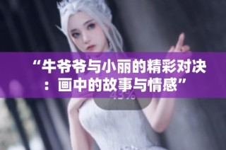 “牛爷爷与小丽的精彩对决：画中的故事与情感”