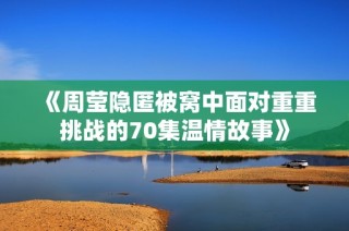 《周莹隐匿被窝中面对重重挑战的70集温情故事》