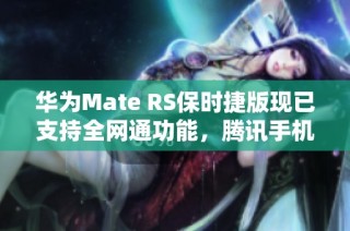 华为Mate RS保时捷版现已支持全网通功能，腾讯手机管家欢迎下载