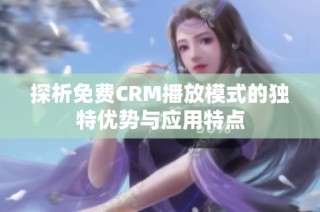 探析免费CRM播放模式的独特优势与应用特点