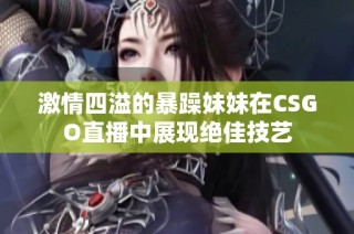 激情四溢的暴躁妹妹在CSGO直播中展现绝佳技艺