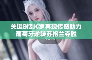 关键时刻C罗再现传奇助力葡萄牙逆转苏格兰夺胜
