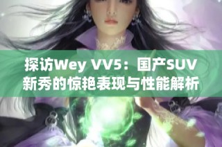 探访Wey VV5：国产SUV新秀的惊艳表现与性能解析