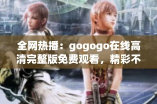 全网热播：gogogo在线高清完整版免费观看，精彩不容错过