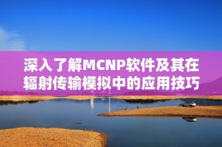 深入了解MCNP软件及其在辐射传输模拟中的应用技巧