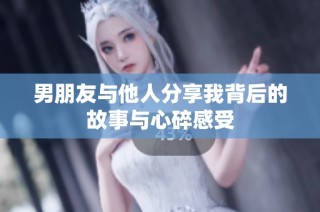 男朋友与他人分享我背后的故事与心碎感受