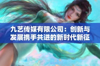 九艺传媒有限公司：创新与发展携手共进的新时代新征程