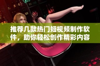 推荐几款热门短视频制作软件，助你轻松创作精彩内容