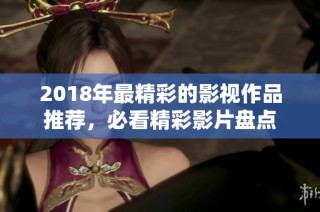 2018年最精彩的影视作品推荐，必看精彩影片盘点