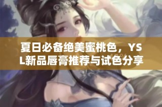 夏日必备绝美蜜桃色，YSL新品唇膏推荐与试色分享